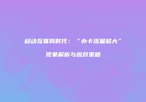 移动互联网时代：“办卡流量超大”现象解析与应对策略
