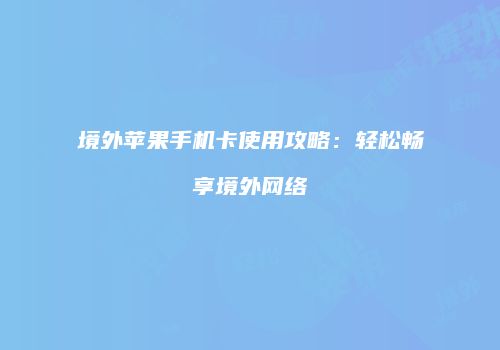 境外苹果手机卡使用攻略：轻松畅享境外网络