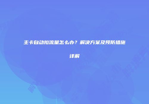 主卡自动扣流量怎么办？解决方案及预防措施详解