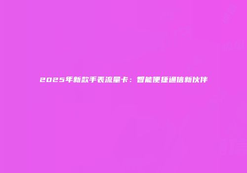 2025年新款手表流量卡:智能便捷通信新伙伴