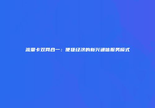 流量卡双网合一：便捷经济的新兴通信服务模式