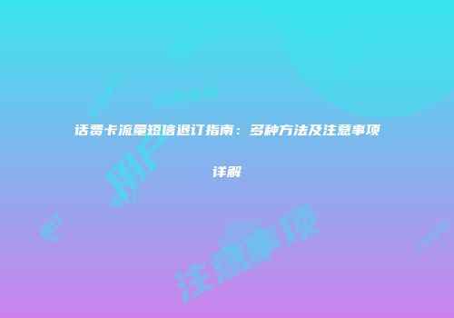 话费卡流量短信退订指南：多种方法及注意事项详解