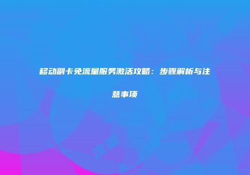 移动副卡免流量服务激活攻略:步骤解析与注意事项