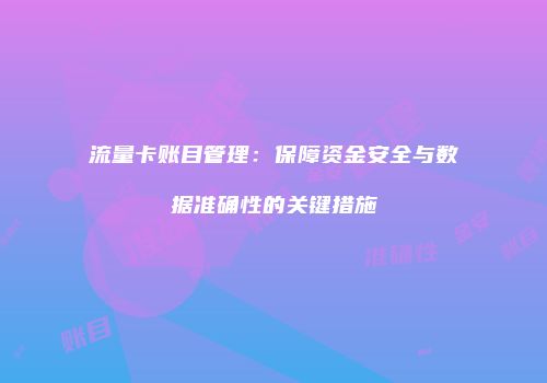 流量卡账目管理：保障资金安全与数据准确性的关键措施