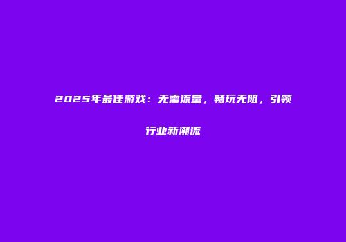 2025年最佳游戏:无需流量,畅玩无阻,引领行业新潮流