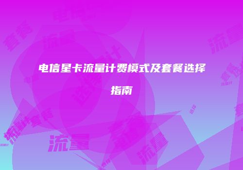 电信星卡流量计费模式及套餐选择指南
