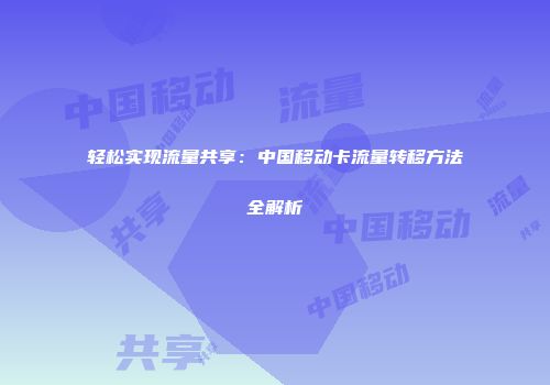 轻松实现流量共享：中国移动卡流量转移方法全解析
