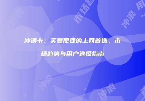 冲浪卡：实惠便捷的上网首选，市场趋势与用户选择指南