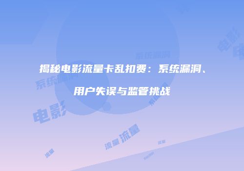 揭秘电影流量卡乱扣费：系统漏洞、用户失误与监管挑战