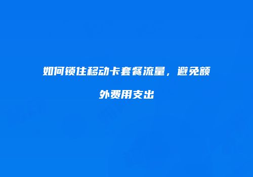 如何锁住移动卡套餐流量，避免额外费用支出