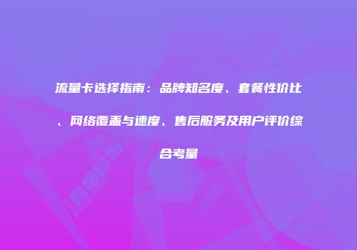 流量卡选择指南：品牌知名度、套餐性价比、网络覆盖与速度、售后服务及用户评价综合考量