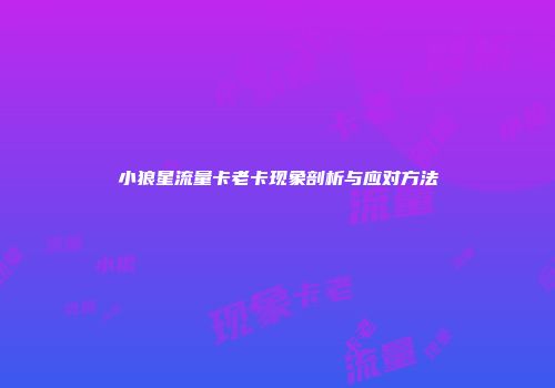 小狼星流量卡老卡现象剖析与应对方法