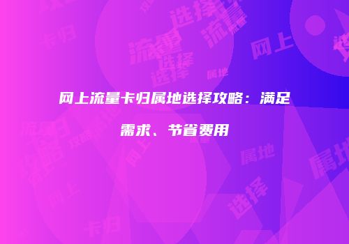 网上流量卡归属地选择攻略：满足需求、节省费用