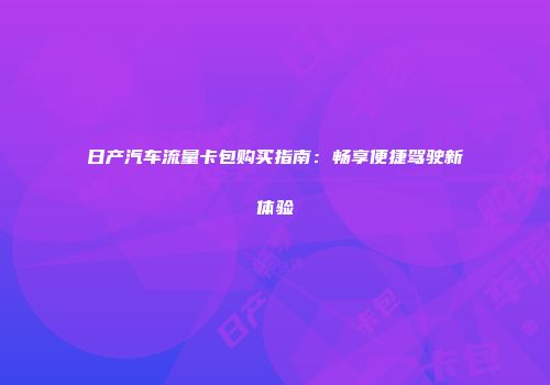 日产汽车流量卡包购买指南：畅享便捷驾驶新体验