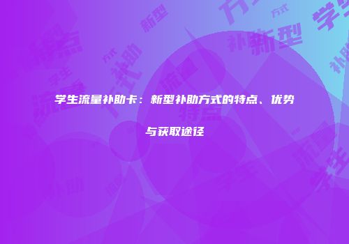 学生流量补助卡：新型补助方式的特点、优势与获取途径