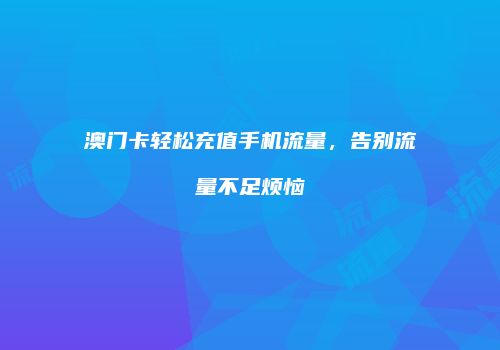 澳门卡轻松充值手机流量,告别流量不足烦恼