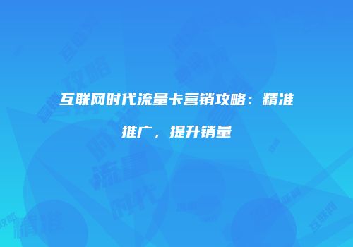 互联网时代流量卡营销攻略：精准推广，提升销量