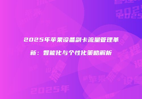 2025年苹果设备副卡流量管理革新：智能化与个性化策略解析