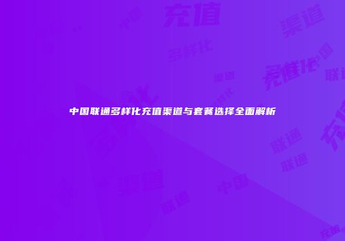 中国联通多样化充值渠道与套餐选择全面解析