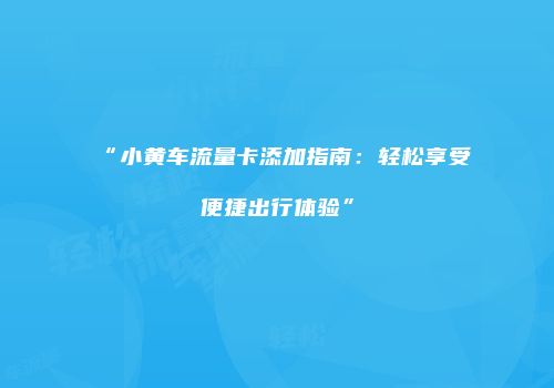 “小黄车流量卡添加指南：轻松享受便捷出行体验”