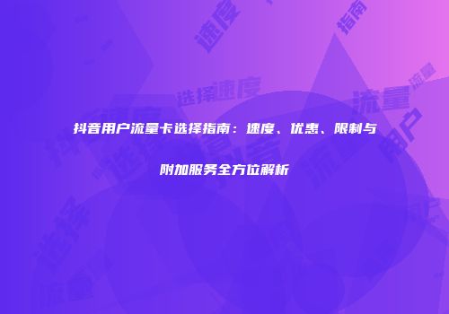 抖音用户流量卡选择指南：速度、优惠、限制与附加服务全方位解析