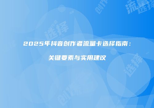2025年抖音创作者流量卡选择指南：关键要素与实用建议