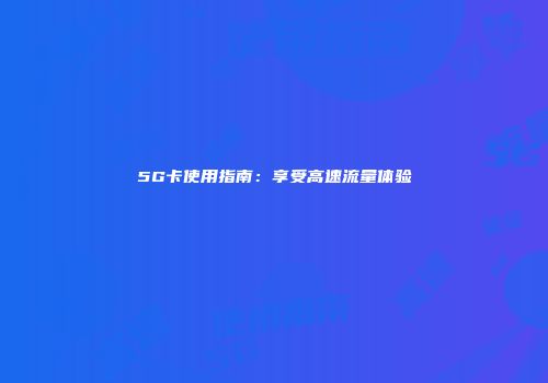 5G卡使用指南:享受高速流量体验