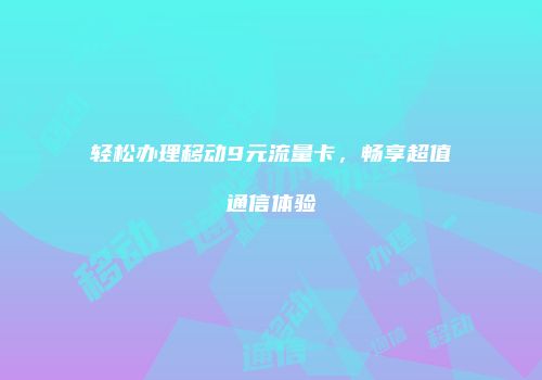 轻松办理移动9元流量卡，畅享超值通信体验