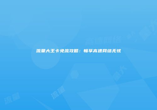 流量大王卡免流攻略:畅享高速网络无忧
