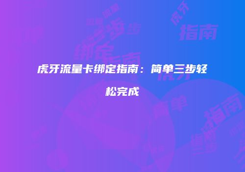 虎牙流量卡绑定指南：简单三步轻松完成