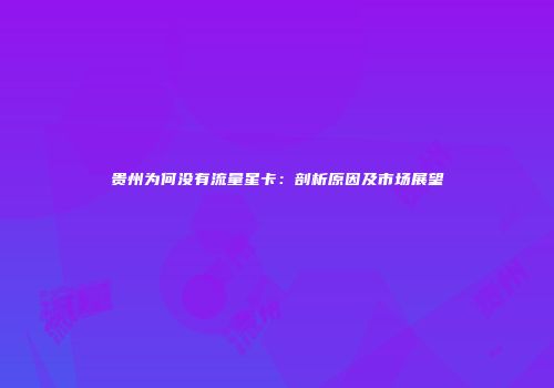 贵州为何没有流量星卡:剖析原因及市场展望