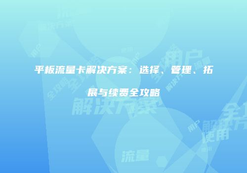 平板流量卡解决方案:选择、管理、拓展与续费全攻略