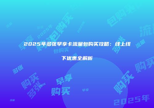 2025年多张早享卡流量包购买攻略：线上线下优惠全解析