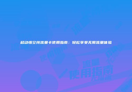 移动悟空纯流量卡使用指南:轻松享受无限流量体验