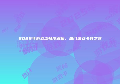 2025年游戏流畅度解析:热门游戏卡顿之谜