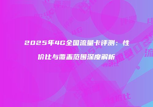 2025年4G全国流量卡评测：性价比与覆盖范围深度解析
