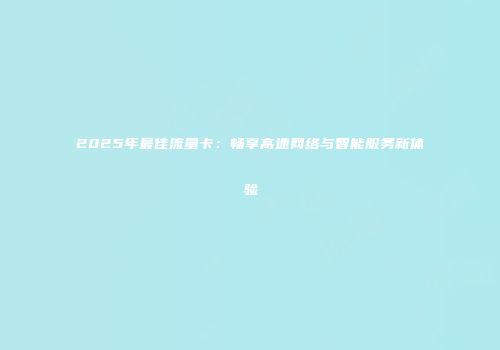 2025年最佳流量卡:畅享高速网络与智能服务新体验