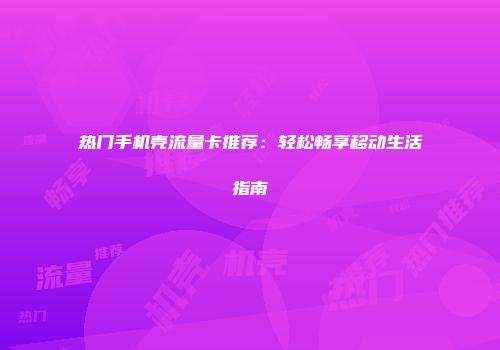 热门手机壳流量卡推荐：轻松畅享移动生活指南