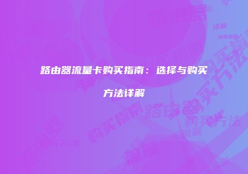 路由器流量卡购买指南：选择与购买方法详解
