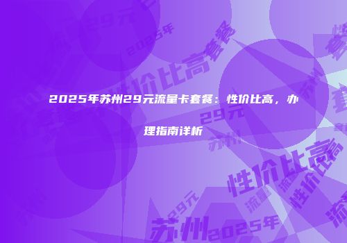 2025年苏州29元流量卡套餐:性价比高,办理指南详析