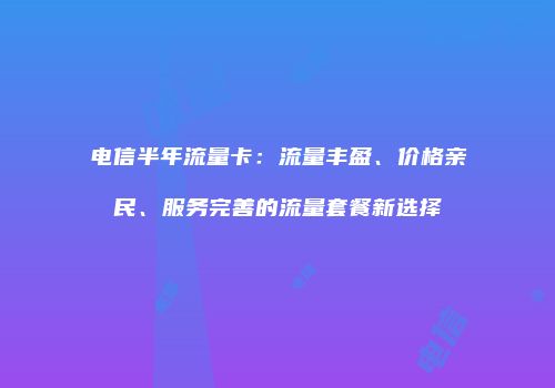 电信半年流量卡：流量丰盈、价格亲民、服务完善的流量套餐新选择