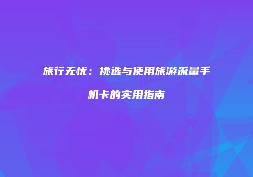 旅行无忧：挑选与使用旅游流量手机卡的实用指南