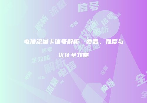 电信流量卡信号解析：覆盖、强度与优化全攻略