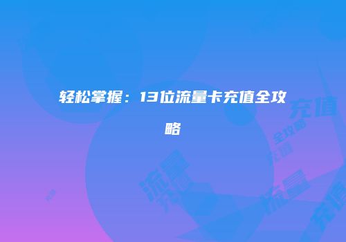 轻松掌握：13位流量卡充值全攻略
