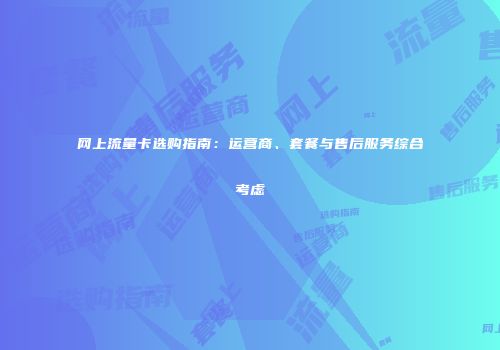 网上流量卡选购指南:运营商、套餐与售后服务综合考虑