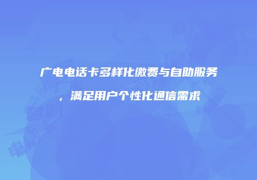 广电电话卡多样化缴费与自助服务，满足用户个性化通信需求