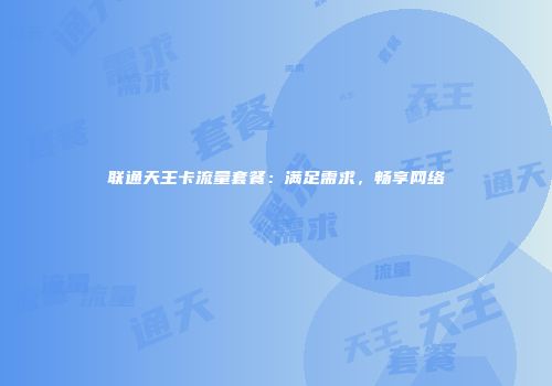 联通天王卡流量套餐：满足需求，畅享网络