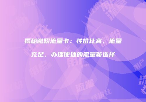 揭秘微粉流量卡：性价比高、流量充足、办理便捷的流量新选择