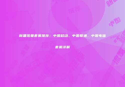 新疆流量套餐推荐:中国移动、中国联通、中国电信套餐详解