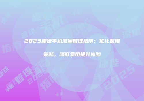 2025康佳手机流量管理指南：优化使用策略，降低费用提升体验